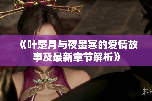 《叶楚月与夜墨寒的爱情故事及最新章节解析》