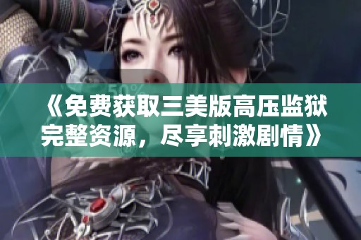 《免费获取三美版高压监狱完整资源，尽享刺激剧情》
