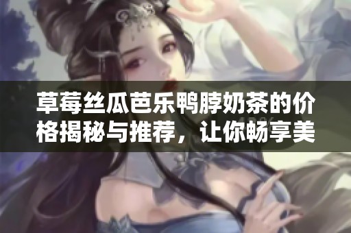 草莓丝瓜芭乐鸭脖奶茶的价格揭秘与推荐，让你畅享美味体验