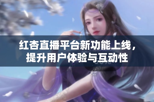红杏直播平台新功能上线，提升用户体验与互动性