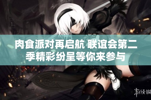肉食派对再启航 联谊会第二季精彩纷呈等你来参与