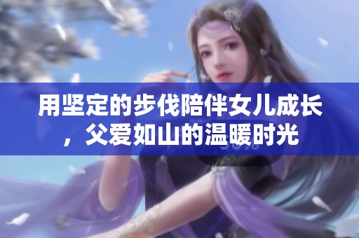 用坚定的步伐陪伴女儿成长，父爱如山的温暖时光