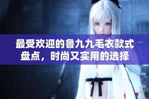 最受欢迎的鲁九九毛衣款式盘点，时尚又实用的选择