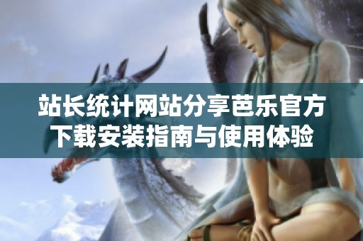 站长统计网站分享芭乐官方下载安装指南与使用体验