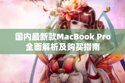 国内最新款MacBook Pro全面解析及购买指南
